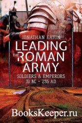 Leading the Roman Army: Soldiers and Emperors, 31 BC – 235 AD