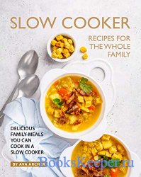 Slow Cooker Recipes for The Whole Family: Delicious Family Meals You Can Cook in A Slow Cooker
