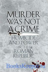 Murder Was Not a Crime: Homicide and Power in the Roman Republic