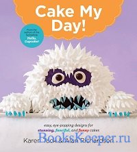 Cake My Day!: Easy, Eye-Popping Designs for Stunning, Fanciful, and Funny C ...