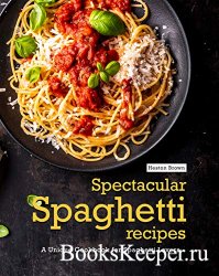 Spectacular Spaghetti Recipes: A Unique Cookbook for Spaghetti Lovers