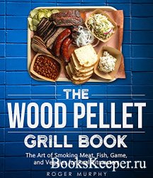The Wood Pellet Grill Cookbook: The Art of Smoking Meat, Fish, Game, and Ve ...