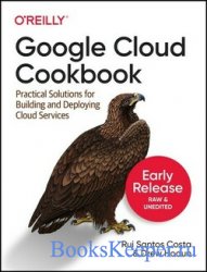 Google Cloud Cookbook: Practical Solutions for Building and Deploying Cloud Services (Fifth Early Release)