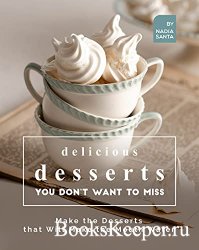 Delicious Desserts You Don't Want to Miss: Make the Desserts that Will Mak ...