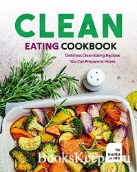 Clean Eating Cookbook: Delicious Clean Eating Recipes You Can Prepare at Ho ...