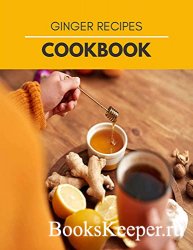 Ginger Recipes Cookbook: Unique Ginger Cooking | Delights of a Forgotten Spice with Easy Ginger Recipes