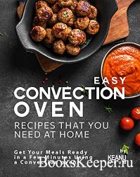 Easy Convection Oven Recipes That You Need at Home: Get Your Meals Ready in a Few Minutes Using a Convection oven