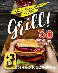 Throw Some Meat on the Grill!: 50 Great BBQ Recipes + 3 Free Desserts!