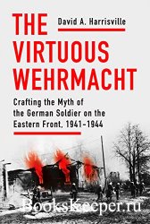 The Virtuous Wehrmacht: Crafting the Myth of the German Soldier on the East ...