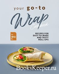 Your Go-To Wrap Cookbook: Recipes for Easy-to-Make and Tasty Roll-Ups