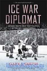 Ice War Diplomat: Hockey Meets Cold War Politics at the 1972 Summit Series