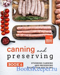 Canning and Preserving Book 6: Stunning Canning and Preserving Recipes for You to Try