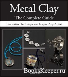 Metal Clay - The Complete Guide: Innovative Techniques to Inspire Any Artist