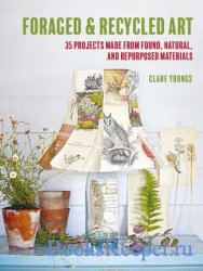Foraged and Recycled Art: 35 projects made from found, natural, and repurposed materials