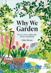 Why We Garden: The Art, Science, Philosophy and Joy of Gardening