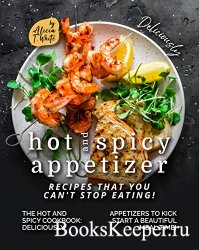 Deliciously Hot and Spicy Appetizer Recipes That You Can't Stop Eating!: The Hot and Spicy Cookbook - Deliciously Appetizers