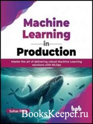 Machine Learning in Production: Master the art of delivering robust Machine Learning solutions with MLOps