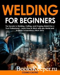 Welding for Beginners: The Secrets To Welding, Cutting, and Shaping Metal Like a True Professional