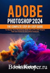 Adobe Photoshop 2024: The Complete Step-by-Step Guide to Master Your Photoshop Skills