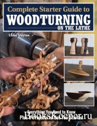 Complete Starter Guide to Woodturning on the Lathe: Everything You Need to Know Plus 8 Projects to Get You Started